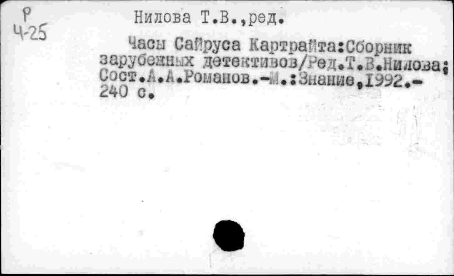 ﻿P 4'25
Нилова Т.В.,род.
Часы Сайруса КартоаПта:Сборник зарубезных детбктивоз/год.т.Иналова: G□ ст • А• А.Роианов • -d ♦ : Знание 11• -